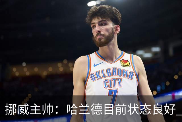 挪威主帅：哈兰德目前状态良好 他是世界上最好的射手
