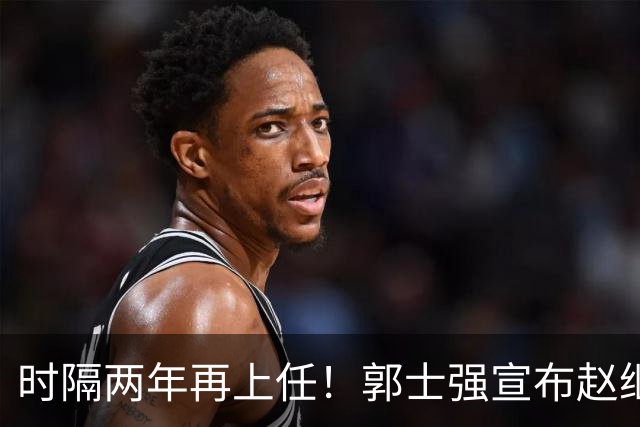 时隔两年再上任！郭士强宣布赵继伟任男篮队长 率队征战世预赛
